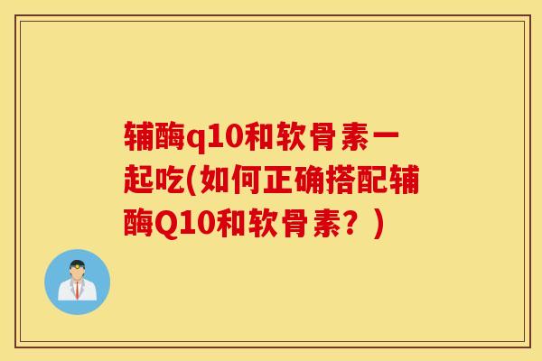 辅酶q10和软骨素一起吃(如何正确搭配辅酶Q10和软骨素？)