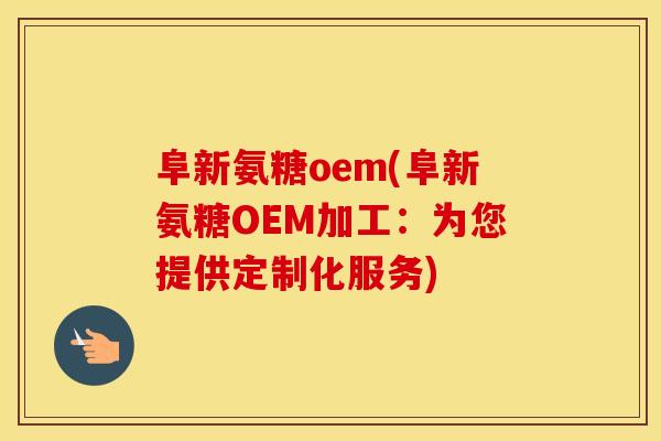 阜新氨糖oem(阜新氨糖OEM加工：为您提供定制化服务)