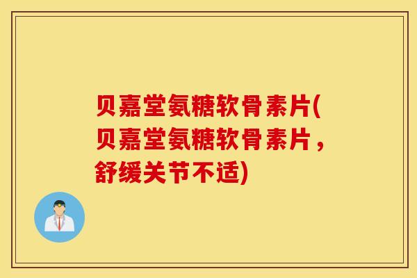 贝嘉堂氨糖软骨素片(贝嘉堂氨糖软骨素片，舒缓关节不适)