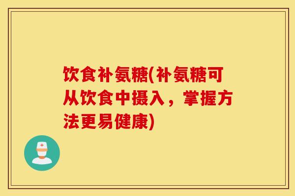饮食补氨糖(补氨糖可从饮食中摄入,掌握方法更易健康) 饮食补氨糖(补氨糖可从饮食中摄入,掌握方法更易健康)