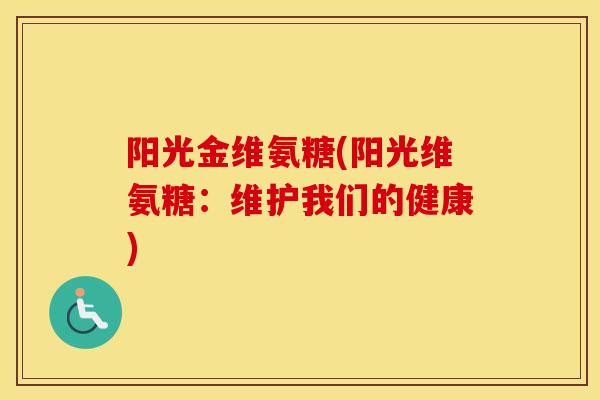 阳光金维氨糖(阳光维氨糖:维护我们的健康) 阳光金维氨糖(阳光维氨糖:维护我们的健康)