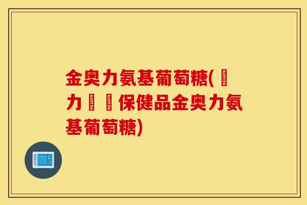 金奥力氨基葡萄糖(強力關節保健品金奥力氨基葡萄糖) 金奥力氨基葡萄糖(強力關節保健品金奥力氨基葡萄糖)