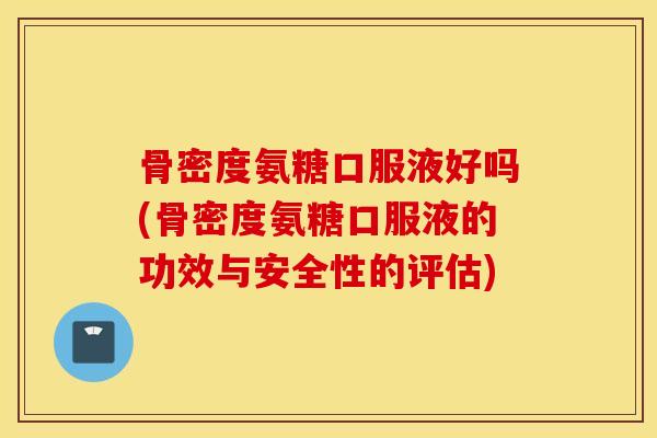 骨密度氨糖口服液好吗(骨密度氨糖口服液的功效与安全性的评估) 骨密度氨糖口服液好吗(骨密度氨糖口服液的功效与安全性的评估)