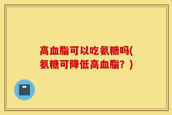 高可以吃氨糖吗(氨糖可降低高?) 高可以吃氨糖吗(氨糖可降低高?)