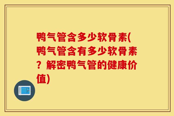 鸭气管含多少软骨素(鸭气管含有多少软骨素？解密鸭气管的健康价值)