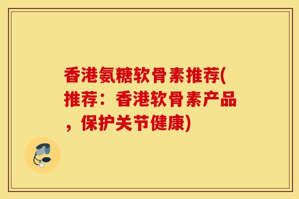 香港氨糖软骨素推荐(推荐:香港软骨素产品,保护关节健康) 香港氨糖软骨素推荐(推荐:香港软骨素产品,保护关节健康)