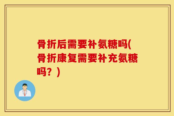 后需要补氨糖吗(康复需要补充氨糖吗?) 后需要补氨糖吗(康复需要补充氨糖吗?)