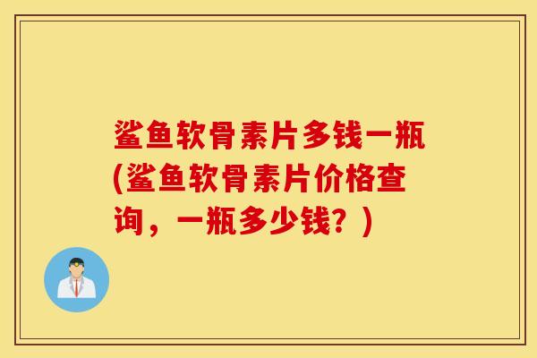 鲨鱼软骨素片多钱一瓶(鲨鱼软骨素片价格查询,一瓶多少钱?) 鲨鱼软骨素片多钱一瓶(鲨鱼软骨素片价格查询,一瓶多少钱?)