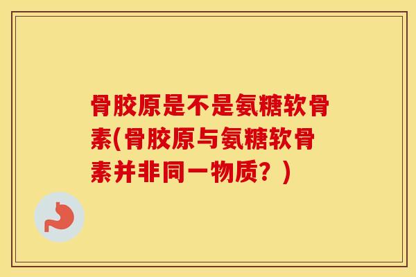 骨胶原是不是氨糖软骨素(骨胶原与氨糖软骨素并非同一物质？)