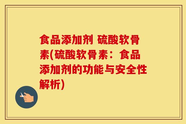食品添加剂 硫酸软骨素(硫酸软骨素:食品添加剂的功能与安全性解析) 食品添加剂 硫酸软骨素(硫酸软骨素:食品添加剂的功能与安全性解析)