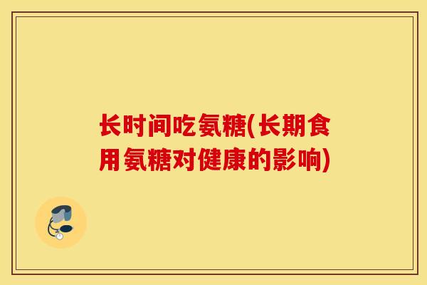 长时间吃氨糖(长期食用氨糖对健康的影响) 长时间吃氨糖(长期食用氨糖对健康的影响)