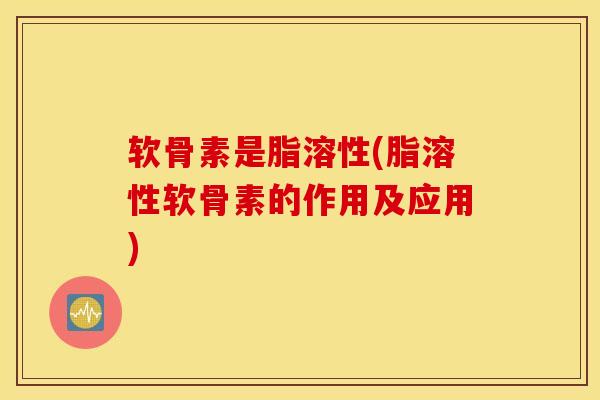 软骨素是脂溶性(脂溶性软骨素的作用及应用)