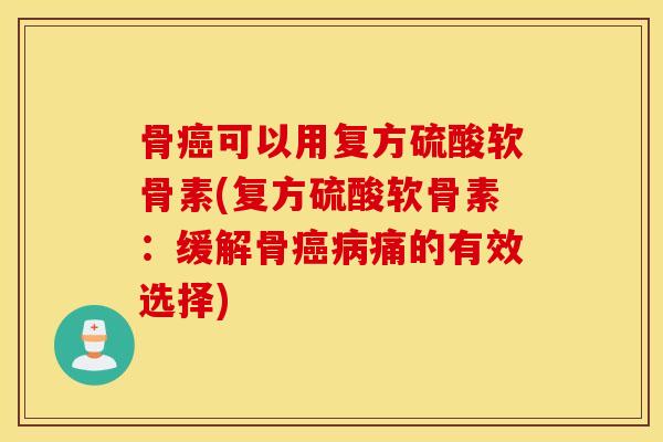 骨可以用复方硫酸软骨素(复方硫酸软骨素:缓解骨痛的有效选择) 骨可以用复方硫酸软骨素(复方硫酸软骨素:缓解骨痛的有效选择)