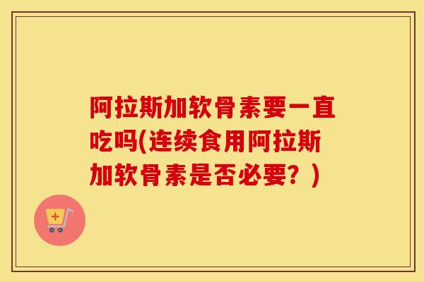 阿拉斯加软骨素要一直吃吗(连续食用阿拉斯加软骨素是否必要?) 阿拉斯加软骨素要一直吃吗(连续食用阿拉斯加软骨素是否必要?)