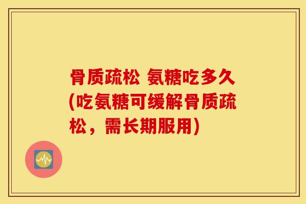 氨糖吃多久(吃氨糖可缓解,需长期服用) 氨糖吃多久(吃氨糖可缓解,需长期服用)