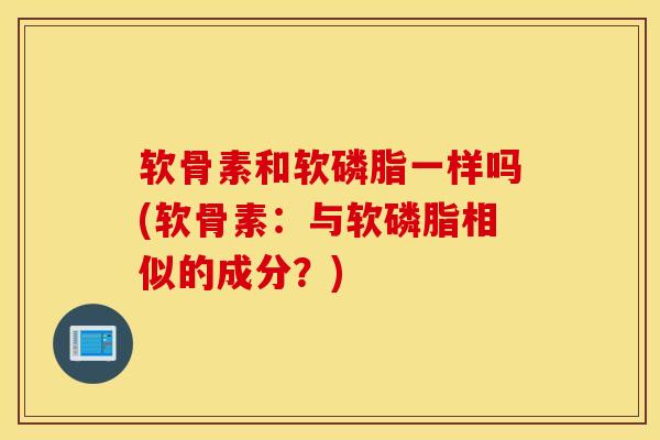 软骨素和软磷脂一样吗(软骨素:与软磷脂相似的成分?) 软骨素和软磷脂一样吗(软骨素:与软磷脂相似的成分?)