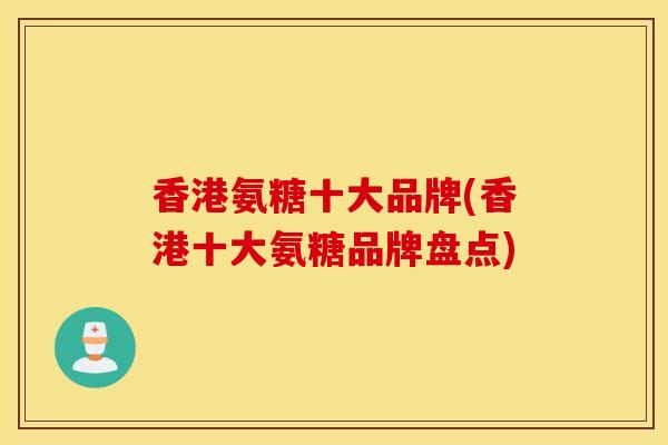 香港氨糖十大品牌(香港十大氨糖品牌盘点) 香港氨糖十大品牌(香港十大氨糖品牌盘点)