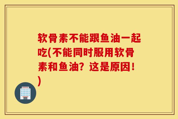 软骨素不能跟鱼油一起吃(不能同时服用软骨素和鱼油?这是原因!) 软骨素不能跟鱼油一起吃(不能同时服用软骨素和鱼油?这是原因!)