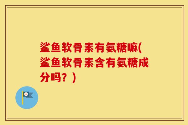 鲨鱼软骨素有氨糖嘛(鲨鱼软骨素含有氨糖成分吗?) 鲨鱼软骨素有氨糖嘛(鲨鱼软骨素含有氨糖成分吗?)