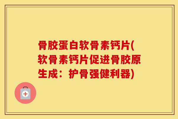 骨胶蛋白软骨素钙片(软骨素钙片促进骨胶原生成:护骨强健利器) 骨胶蛋白软骨素钙片(软骨素钙片促进骨胶原生成:护骨强健利器)