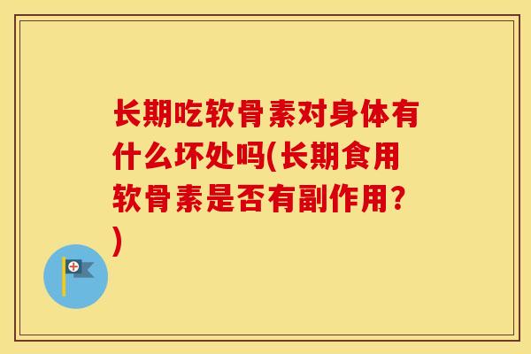 长期吃软骨素对身体有什么坏处吗(长期食用软骨素是否有副作用?) 长期吃软骨素对身体有什么坏处吗(长期食用软骨素是否有副作用?)