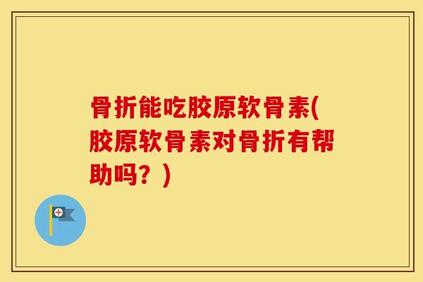 能吃胶原软骨素(胶原软骨素对有帮助吗？)