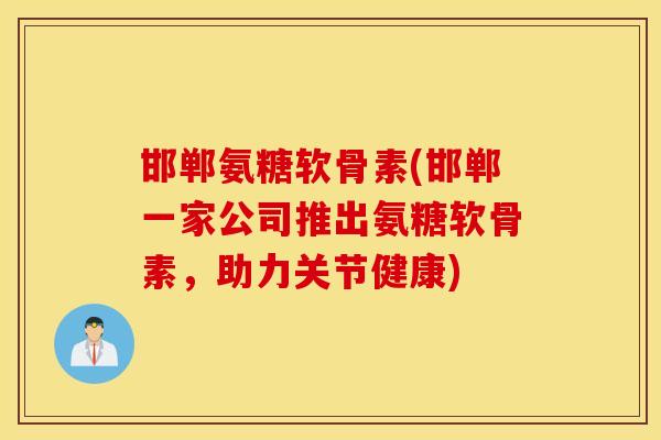 邯郸氨糖软骨素(邯郸一家公司推出氨糖软骨素,助力关节健康) 邯郸氨糖软骨素(邯郸一家公司推出氨糖软骨素,助力关节健康)