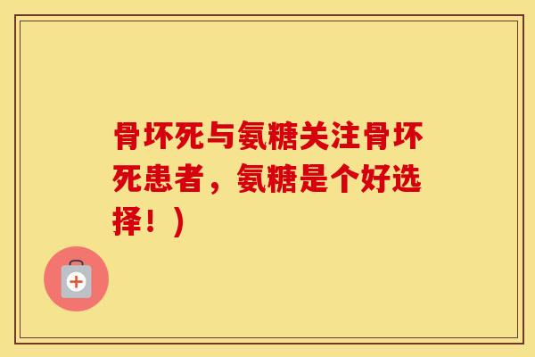 骨坏死与氨糖关注骨坏死患者,氨糖是个好选择!) 骨坏死与氨糖关注骨坏死患者,氨糖是个好选择!)