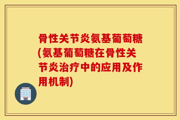 骨性氨基葡萄糖(氨基葡萄糖在骨性中的应用及作用机制)