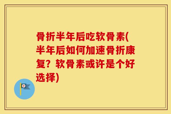 半年后吃软骨素(半年后如何加速康复？软骨素或许是个好选择)