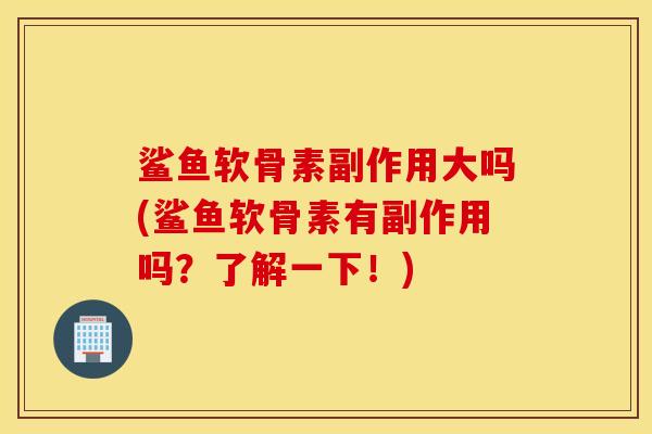 鲨鱼软骨素副作用大吗(鲨鱼软骨素有副作用吗?了解一下!) 鲨鱼软骨素副作用大吗(鲨鱼软骨素有副作用吗?了解一下!)