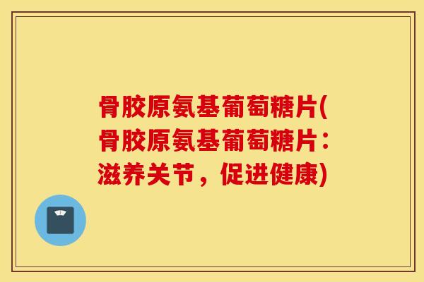 骨胶原氨基葡萄糖片(骨胶原氨基葡萄糖片：滋养关节，促进健康)