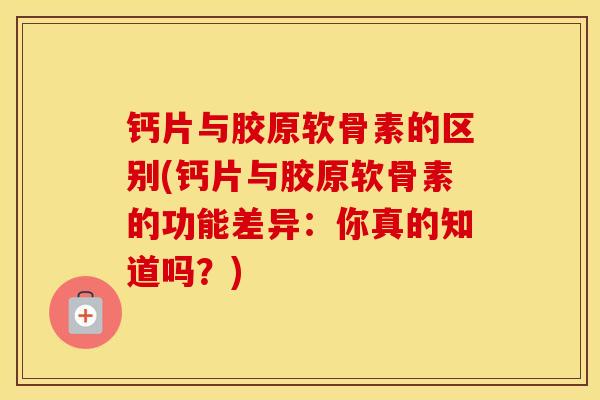 钙片与胶原软骨素的区别(钙片与胶原软骨素的功能差异：你真的知道吗？)