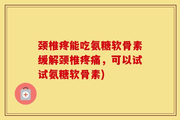 颈椎疼能吃氨糖软骨素缓解颈椎,可以试试氨糖软骨素) 颈椎疼能吃氨糖软骨素缓解颈椎,可以试试氨糖软骨素)