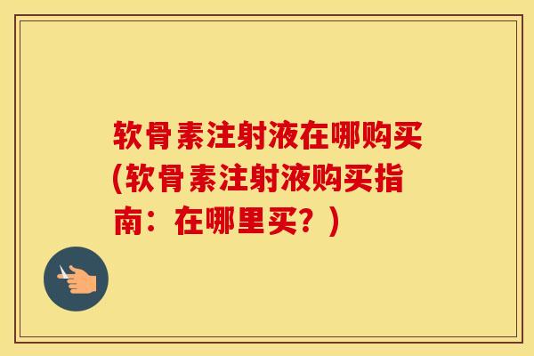 软骨素注射液在哪购买(软骨素注射液购买指南：在哪里买？)