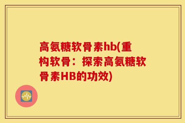高氨糖软骨素hb(重构软骨:探索高氨糖软骨素HB的功效) 高氨糖软骨素hb(重构软骨:探索高氨糖软骨素HB的功效)