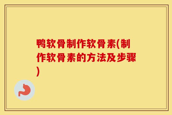 鸭软骨制作软骨素(制作软骨素的方法及步骤) 鸭软骨制作软骨素(制作软骨素的方法及步骤)