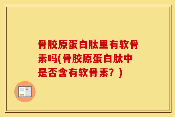 骨胶原蛋白肽里有软骨素吗(骨胶原蛋白肽中是否含有软骨素？)