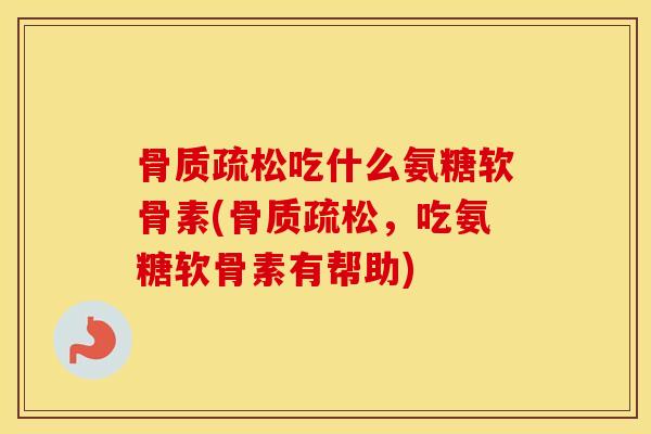 吃什么氨糖软骨素(,吃氨糖软骨素有帮助) 吃什么氨糖软骨素(,吃氨糖软骨素有帮助)
