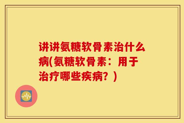 讲讲氨糖软骨素什么(氨糖软骨素:用于哪些?) 讲讲氨糖软骨素什么(氨糖软骨素:用于哪些?)