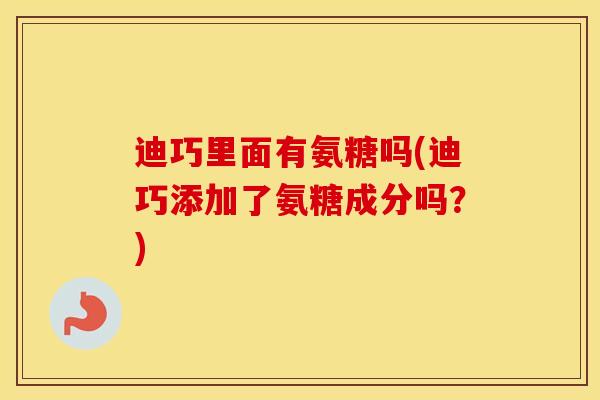 迪巧里面有氨糖吗(迪巧添加了氨糖成分吗?) 迪巧里面有氨糖吗(迪巧添加了氨糖成分吗?)
