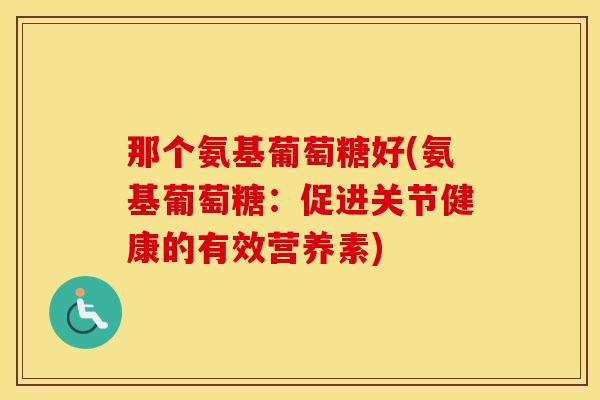 那个氨基葡萄糖好(氨基葡萄糖:促进关节健康的有效营养素) 那个氨基葡萄糖好(氨基葡萄糖:促进关节健康的有效营养素)