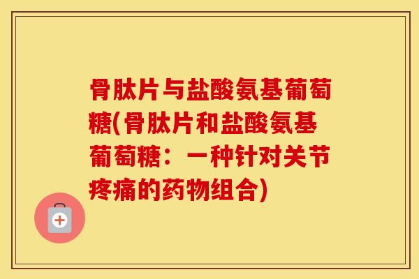 骨肽片与盐酸氨基葡萄糖(骨肽片和盐酸氨基葡萄糖:一种针对关节的组合) 骨肽片与盐酸氨基葡萄糖(骨肽片和盐酸氨基葡萄糖:一种针对关节的组合)