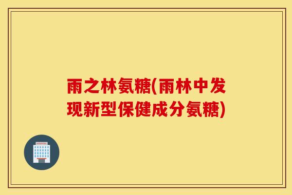 雨之林氨糖(雨林中发现新型保健成分氨糖) 雨之林氨糖(雨林中发现新型保健成分氨糖)