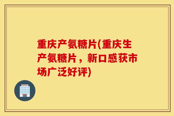 重庆产氨糖片(重庆生产氨糖片,新口感获市场广泛好评) 重庆产氨糖片(重庆生产氨糖片,新口感获市场广泛好评)