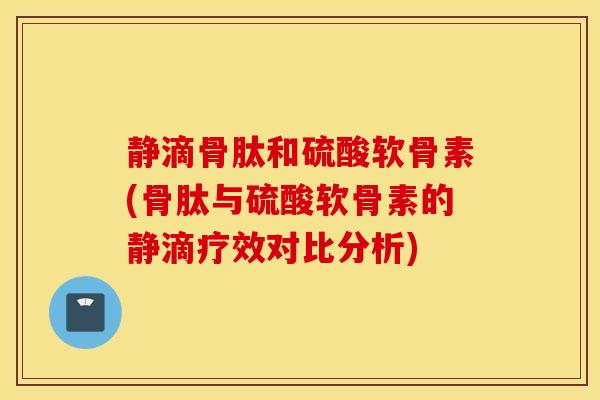 静滴骨肽和硫酸软骨素(骨肽与硫酸软骨素的静滴疗效对比分析) 静滴骨肽和硫酸软骨素(骨肽与硫酸软骨素的静滴疗效对比分析)