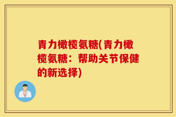青力橄榄氨糖(青力橄榄氨糖:帮助关节保健的新选择) 青力橄榄氨糖(青力橄榄氨糖:帮助关节保健的新选择)