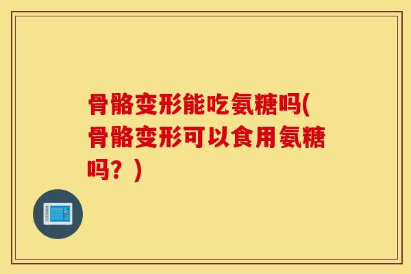 骨骼变形能吃氨糖吗(骨骼变形可以食用氨糖吗?) 骨骼变形能吃氨糖吗(骨骼变形可以食用氨糖吗?)