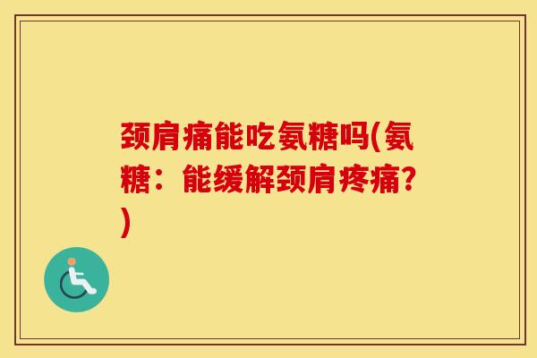 颈肩痛能吃氨糖吗(氨糖：能缓解颈肩？)