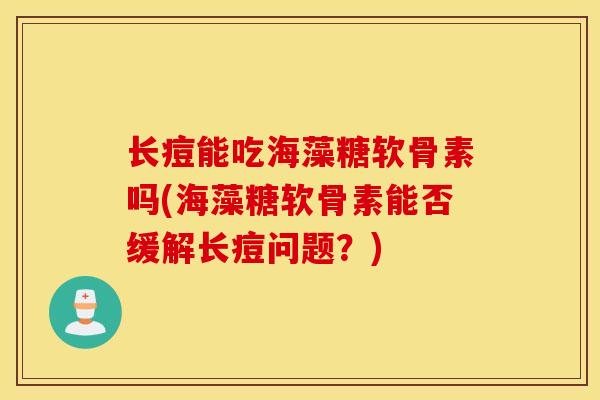 长痘能吃海藻糖软骨素吗(海藻糖软骨素能否缓解长痘问题?) 长痘能吃海藻糖软骨素吗(海藻糖软骨素能否缓解长痘问题?)